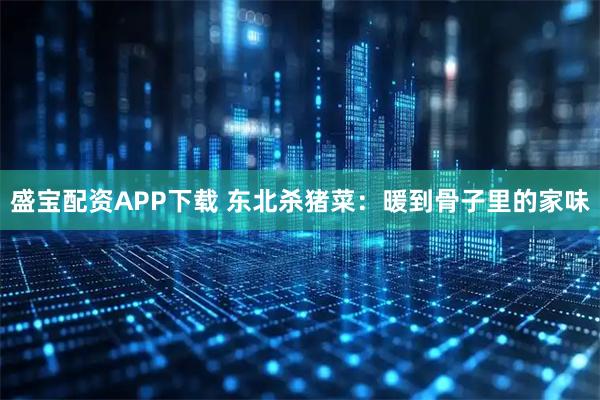 盛宝配资APP下载 东北杀猪菜:暖到骨子里的家味