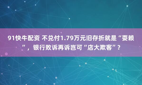 91快牛配资 不兑付1.79万元旧存折就是“耍赖”，银行败诉再诉岂可“店大欺客”？