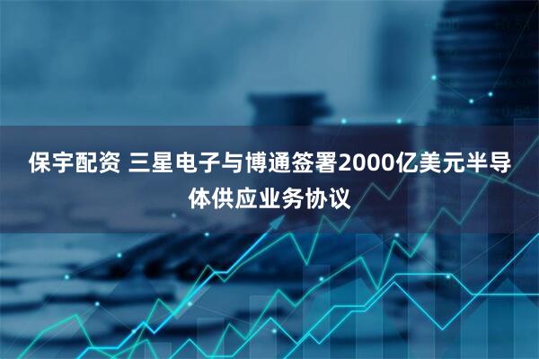 保宇配资 三星电子与博通签署2000亿美元半导体供应业务协议